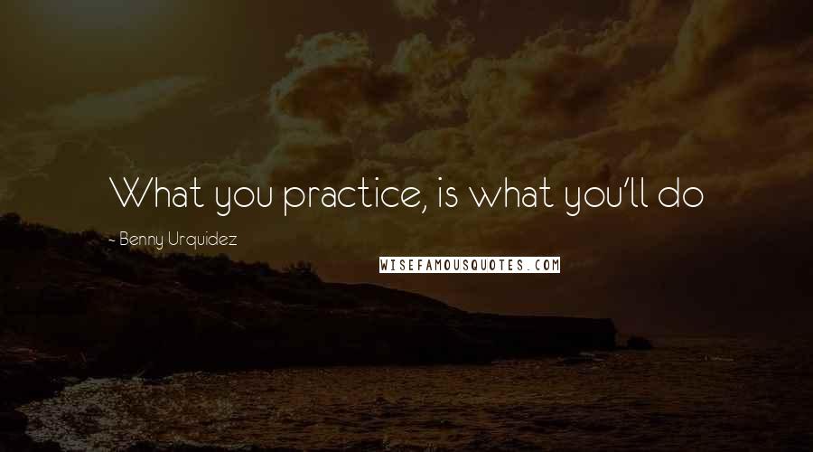 Benny Urquidez Quotes: What you practice, is what you'll do