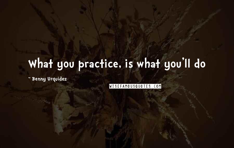 Benny Urquidez Quotes: What you practice, is what you'll do