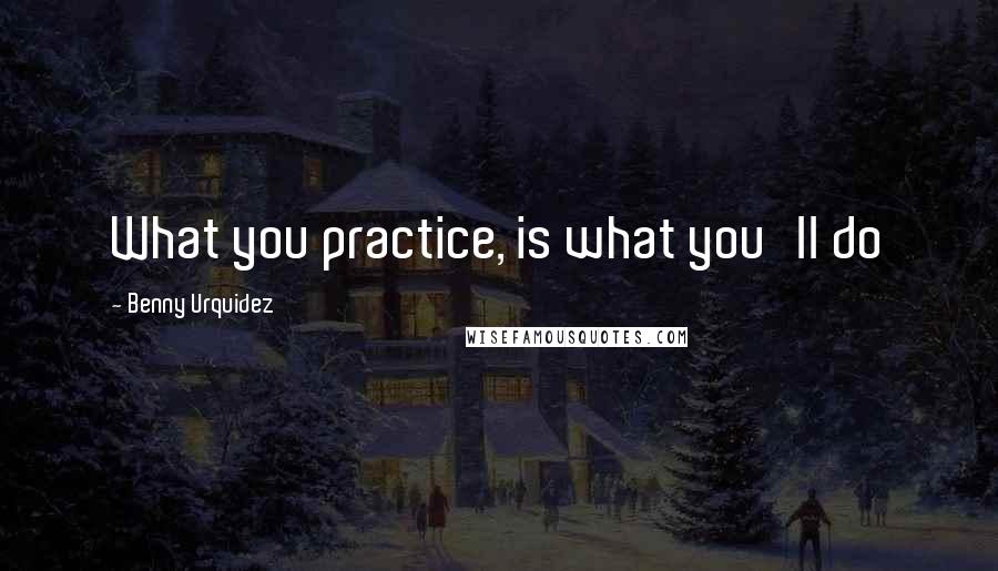 Benny Urquidez Quotes: What you practice, is what you'll do