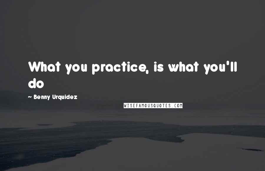 Benny Urquidez Quotes: What you practice, is what you'll do