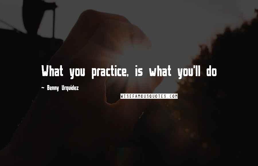 Benny Urquidez Quotes: What you practice, is what you'll do