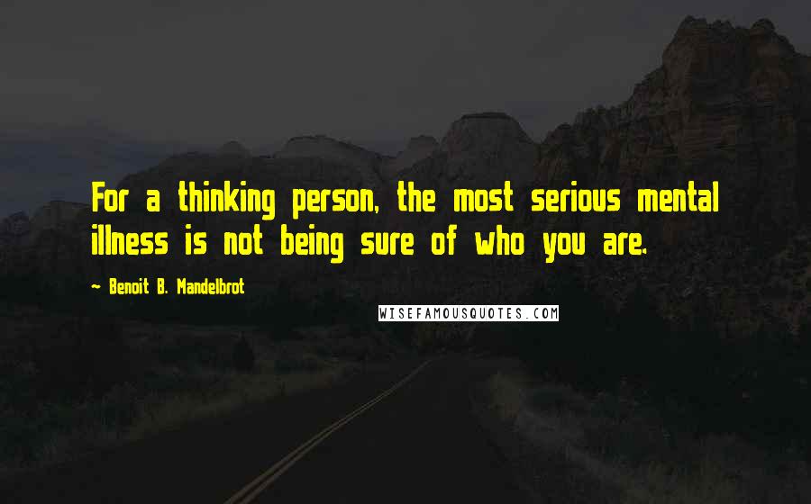 Benoit B. Mandelbrot Quotes: For a thinking person, the most serious mental illness is not being sure of who you are.