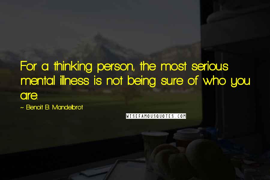 Benoit B. Mandelbrot Quotes: For a thinking person, the most serious mental illness is not being sure of who you are.