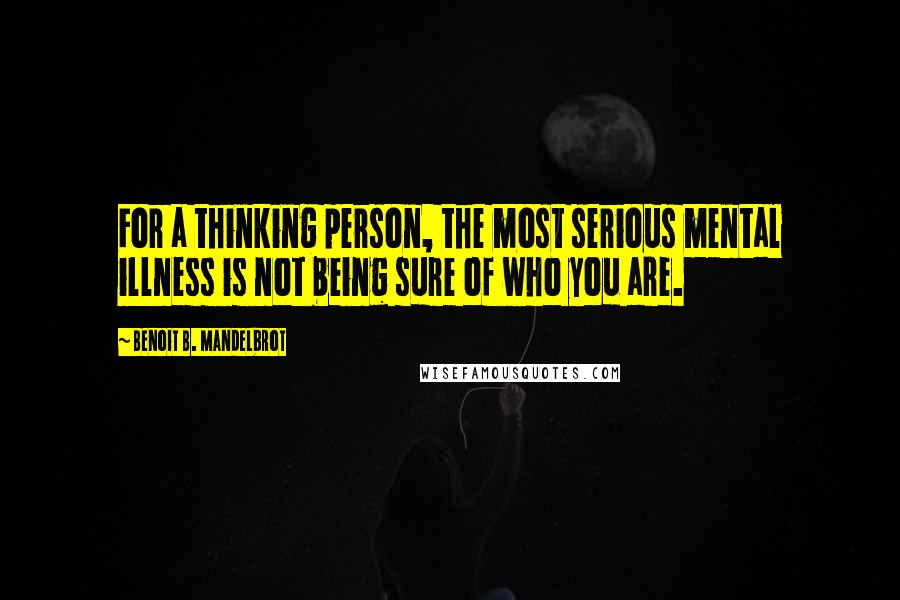 Benoit B. Mandelbrot Quotes: For a thinking person, the most serious mental illness is not being sure of who you are.