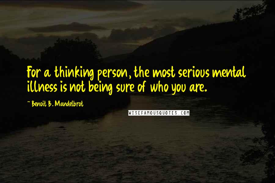 Benoit B. Mandelbrot Quotes: For a thinking person, the most serious mental illness is not being sure of who you are.