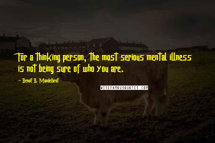 Benoit B. Mandelbrot Quotes: For a thinking person, the most serious mental illness is not being sure of who you are.