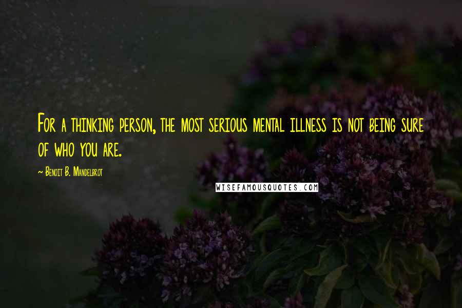 Benoit B. Mandelbrot Quotes: For a thinking person, the most serious mental illness is not being sure of who you are.