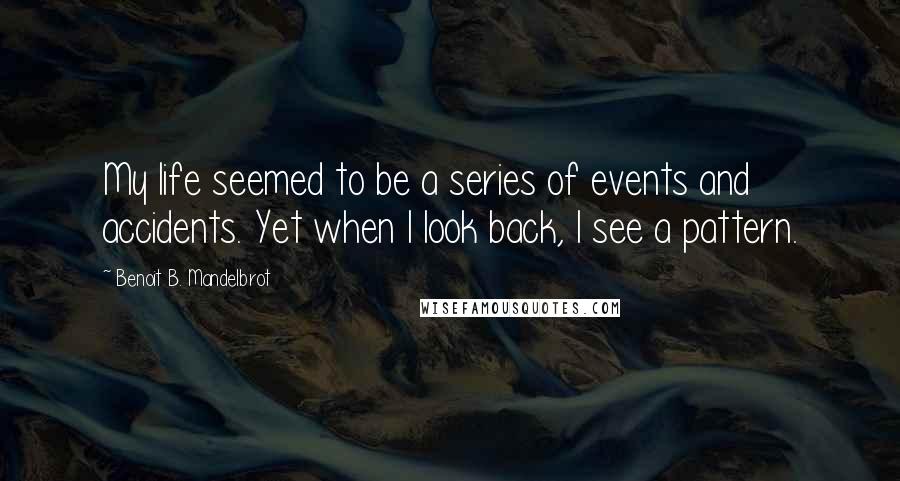 Benoit B. Mandelbrot Quotes: My life seemed to be a series of events and accidents. Yet when I look back, I see a pattern.