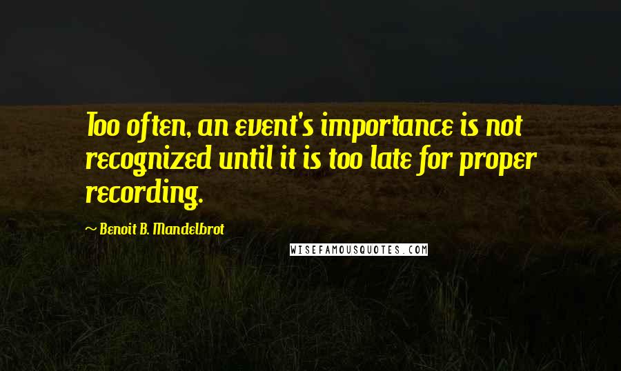 Benoit B. Mandelbrot Quotes: Too often, an event's importance is not recognized until it is too late for proper recording.
