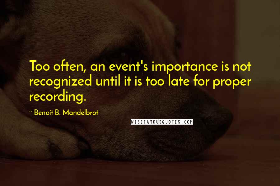 Benoit B. Mandelbrot Quotes: Too often, an event's importance is not recognized until it is too late for proper recording.