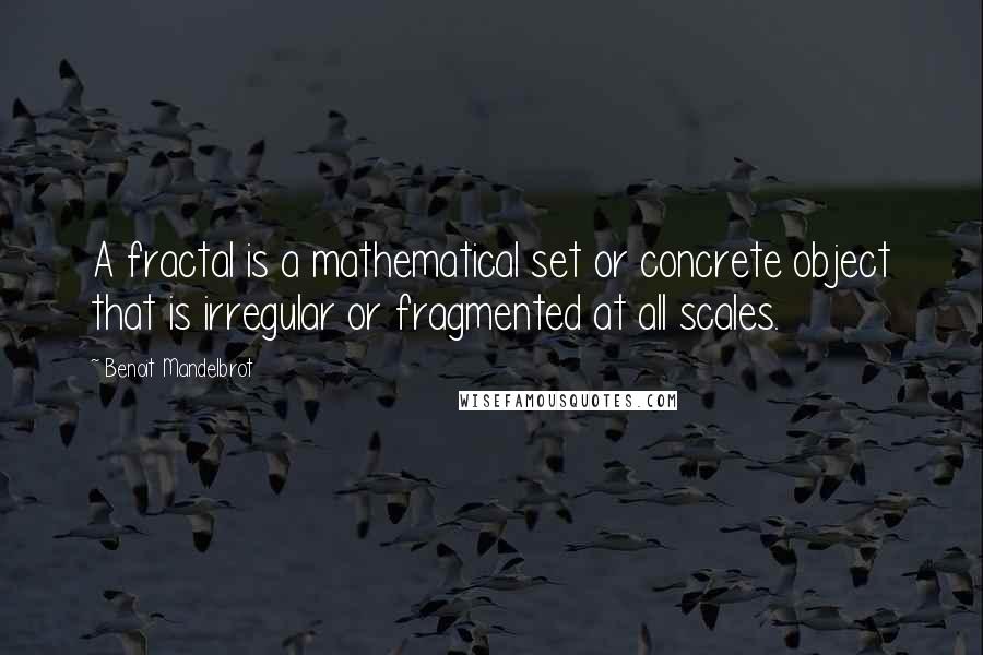 Benoit Mandelbrot Quotes: A fractal is a mathematical set or concrete object that is irregular or fragmented at all scales.