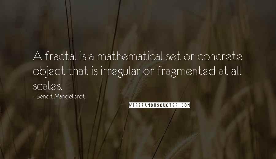 Benoit Mandelbrot Quotes: A fractal is a mathematical set or concrete object that is irregular or fragmented at all scales.