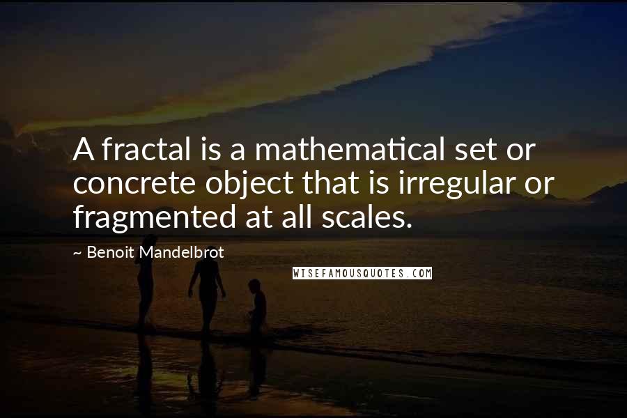 Benoit Mandelbrot Quotes: A fractal is a mathematical set or concrete object that is irregular or fragmented at all scales.