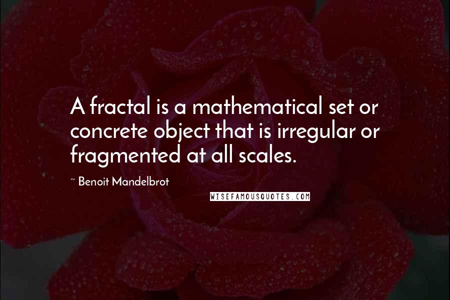 Benoit Mandelbrot Quotes: A fractal is a mathematical set or concrete object that is irregular or fragmented at all scales.