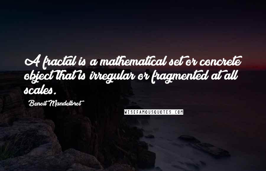 Benoit Mandelbrot Quotes: A fractal is a mathematical set or concrete object that is irregular or fragmented at all scales.