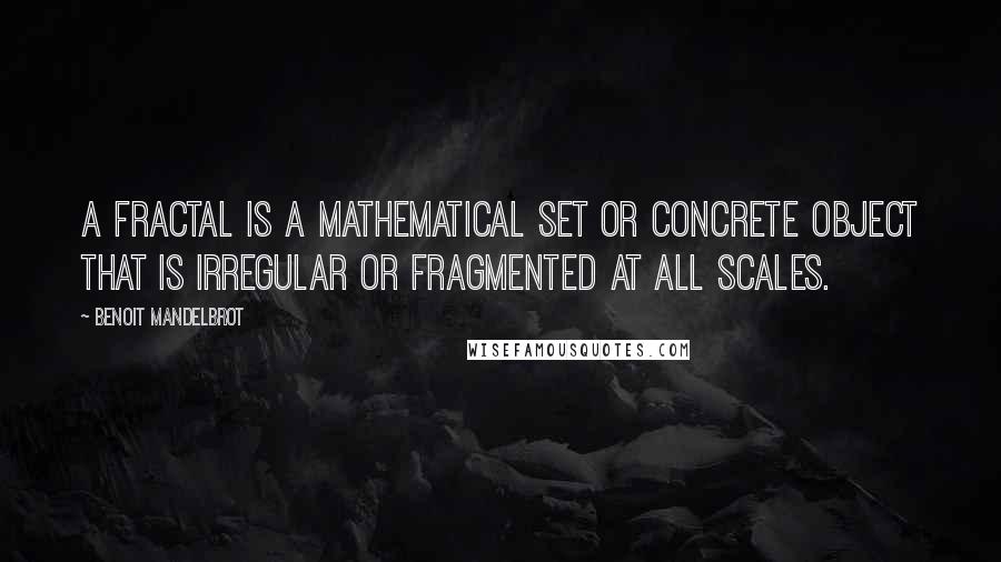 Benoit Mandelbrot Quotes: A fractal is a mathematical set or concrete object that is irregular or fragmented at all scales.