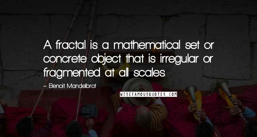 Benoit Mandelbrot Quotes: A fractal is a mathematical set or concrete object that is irregular or fragmented at all scales.