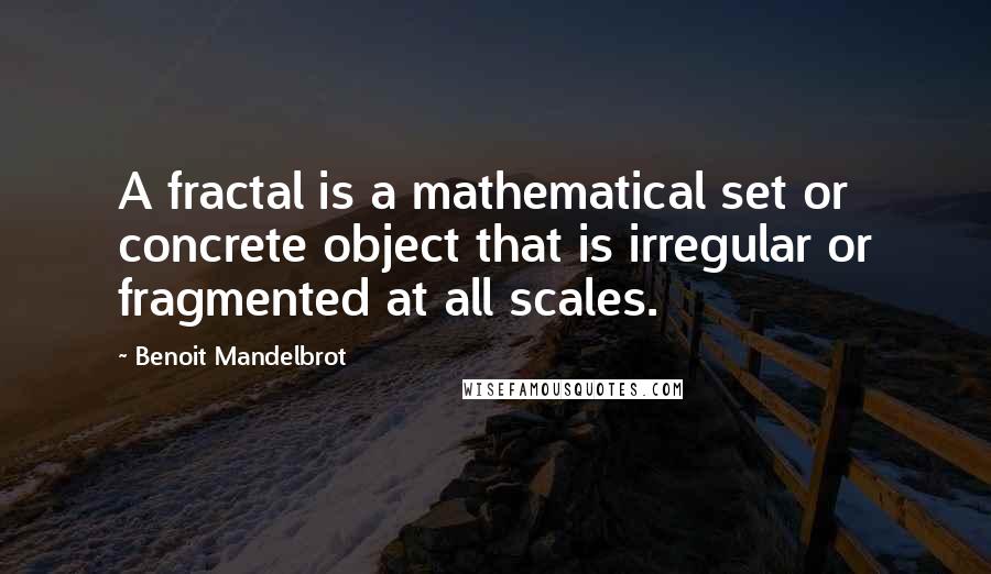 Benoit Mandelbrot Quotes: A fractal is a mathematical set or concrete object that is irregular or fragmented at all scales.