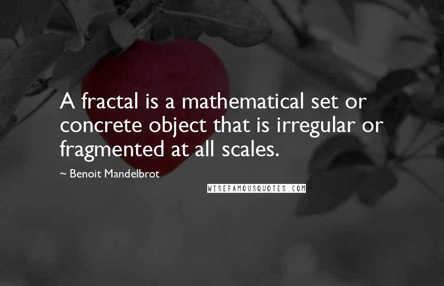 Benoit Mandelbrot Quotes: A fractal is a mathematical set or concrete object that is irregular or fragmented at all scales.