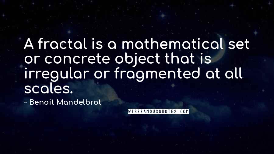 Benoit Mandelbrot Quotes: A fractal is a mathematical set or concrete object that is irregular or fragmented at all scales.