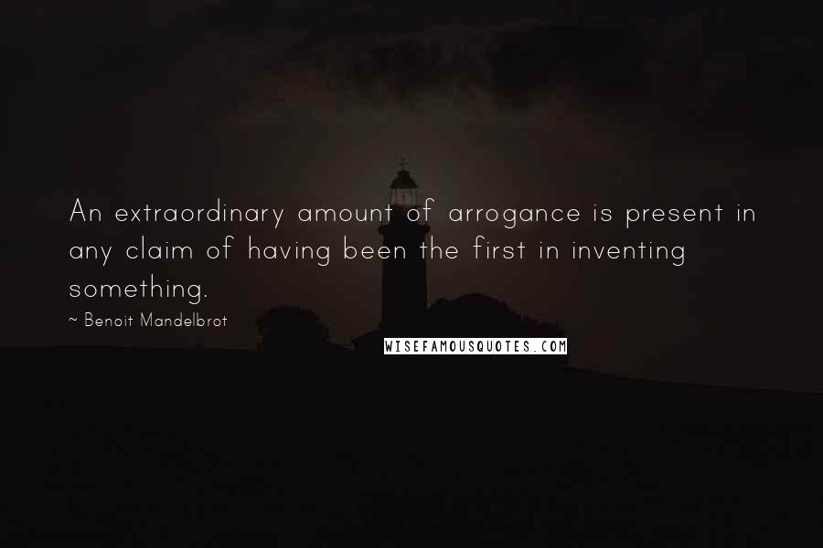 Benoit Mandelbrot Quotes: An extraordinary amount of arrogance is present in any claim of having been the first in inventing something.