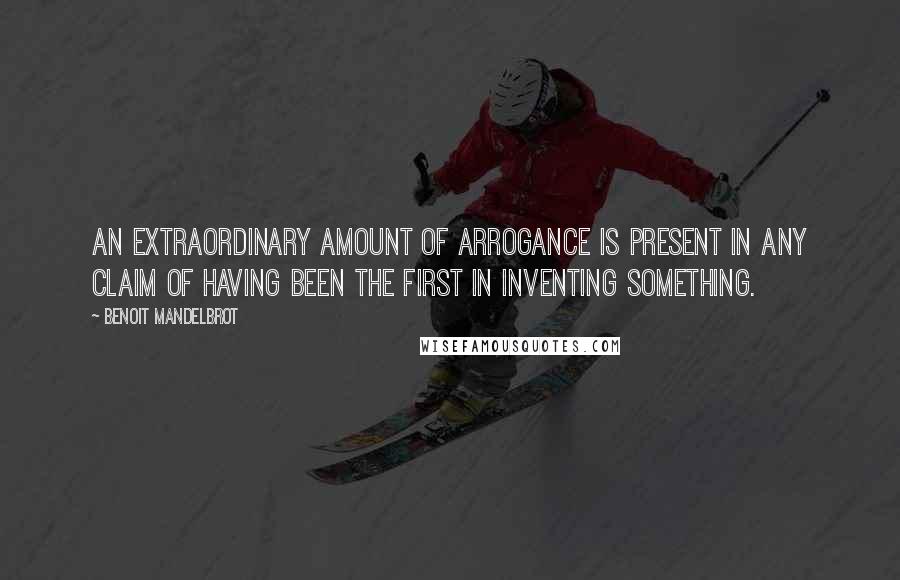 Benoit Mandelbrot Quotes: An extraordinary amount of arrogance is present in any claim of having been the first in inventing something.