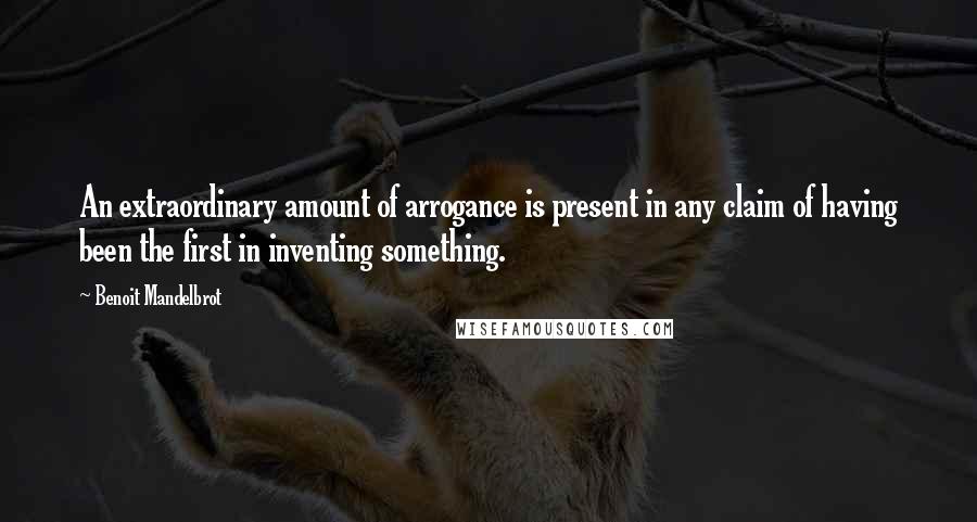 Benoit Mandelbrot Quotes: An extraordinary amount of arrogance is present in any claim of having been the first in inventing something.