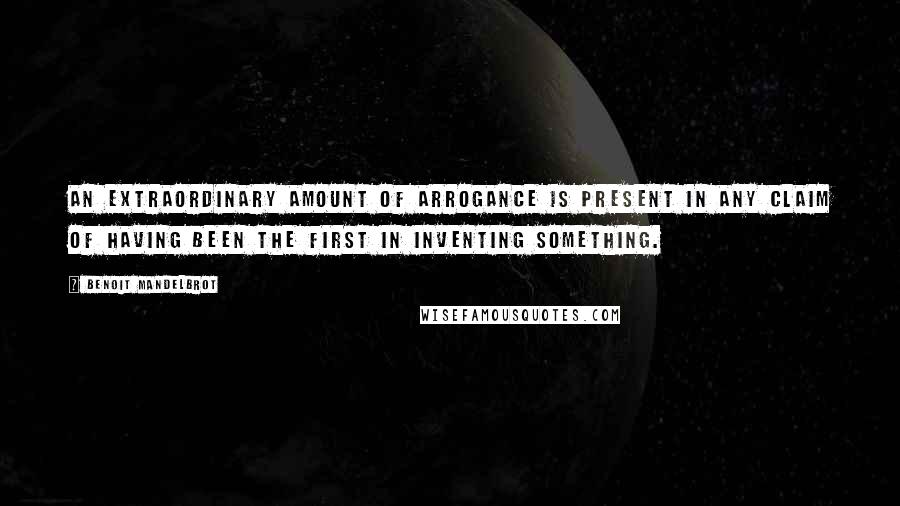 Benoit Mandelbrot Quotes: An extraordinary amount of arrogance is present in any claim of having been the first in inventing something.