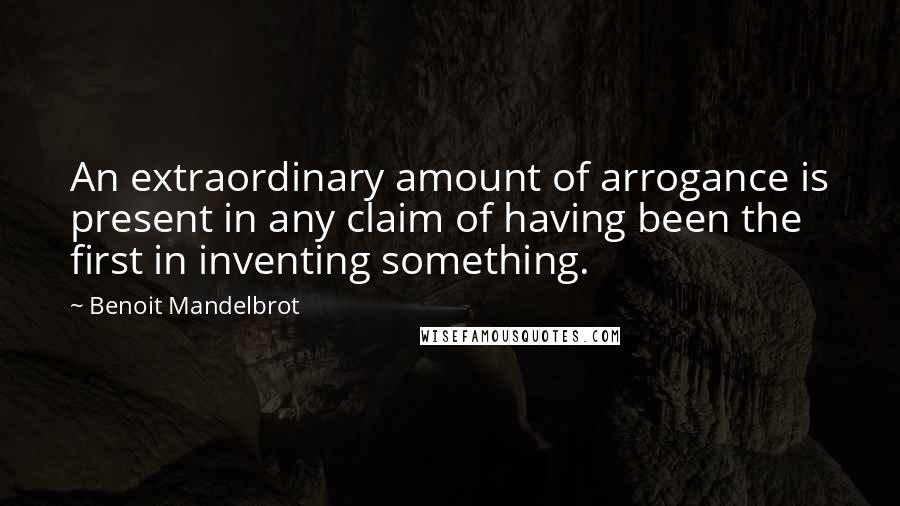 Benoit Mandelbrot Quotes: An extraordinary amount of arrogance is present in any claim of having been the first in inventing something.