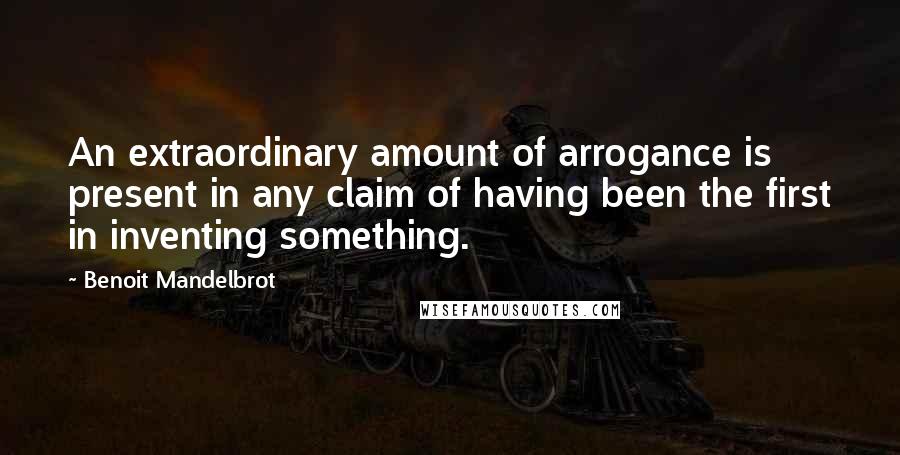 Benoit Mandelbrot Quotes: An extraordinary amount of arrogance is present in any claim of having been the first in inventing something.