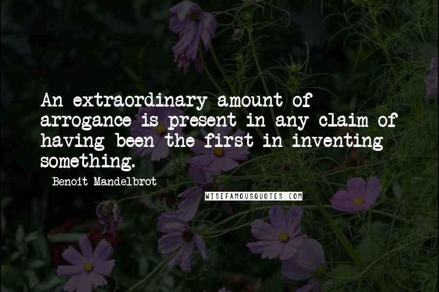 Benoit Mandelbrot Quotes: An extraordinary amount of arrogance is present in any claim of having been the first in inventing something.