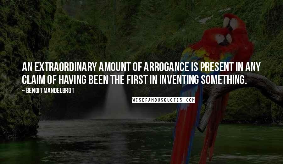 Benoit Mandelbrot Quotes: An extraordinary amount of arrogance is present in any claim of having been the first in inventing something.