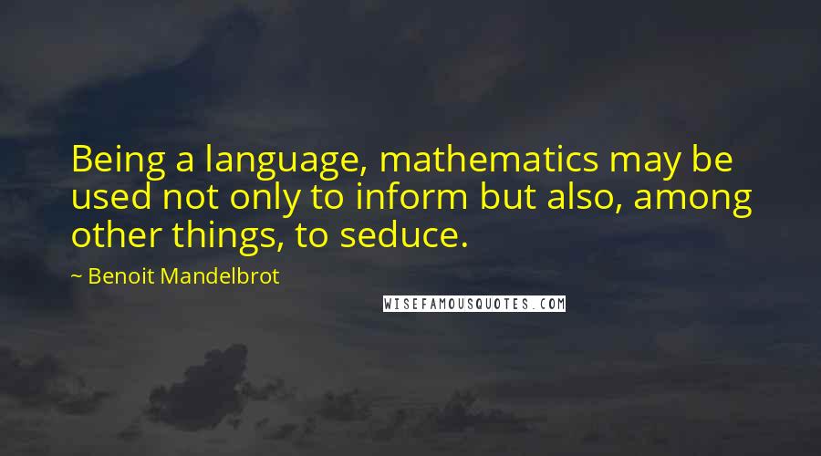 Benoit Mandelbrot Quotes: Being a language, mathematics may be used not only to inform but also, among other things, to seduce.