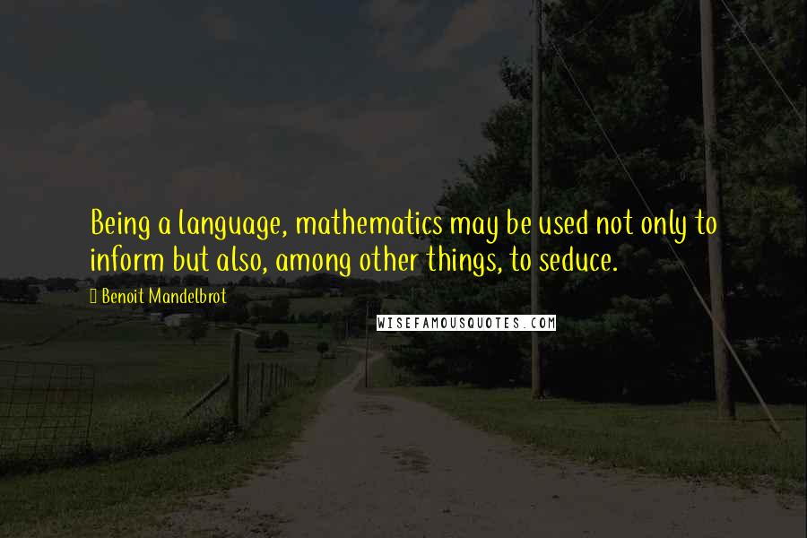 Benoit Mandelbrot Quotes: Being a language, mathematics may be used not only to inform but also, among other things, to seduce.