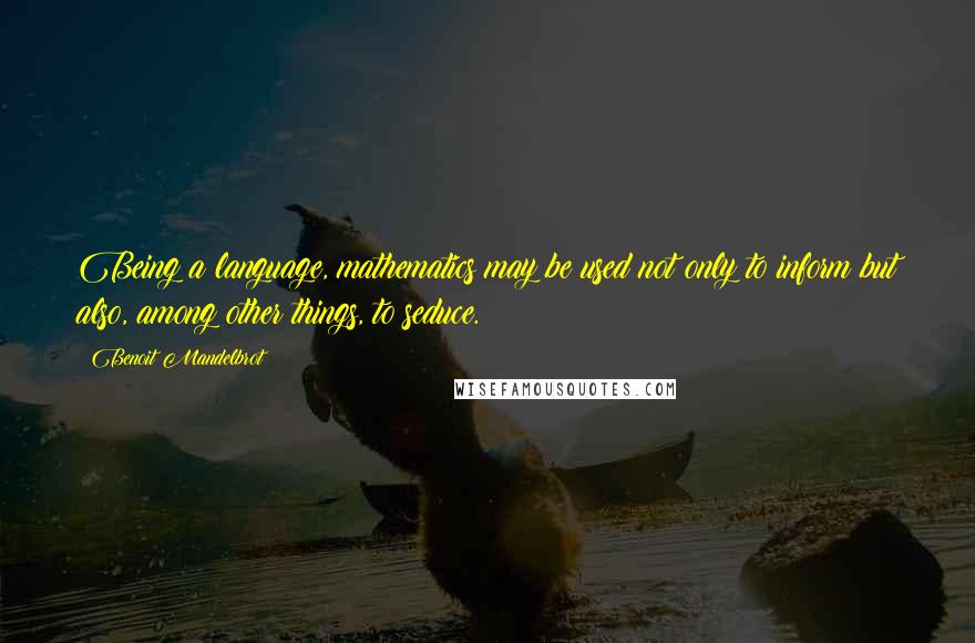 Benoit Mandelbrot Quotes: Being a language, mathematics may be used not only to inform but also, among other things, to seduce.