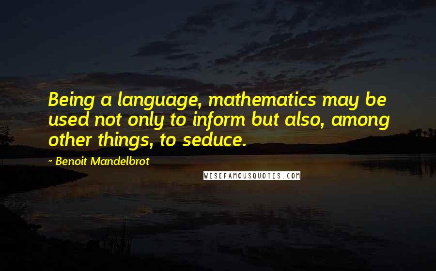 Benoit Mandelbrot Quotes: Being a language, mathematics may be used not only to inform but also, among other things, to seduce.