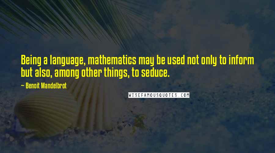 Benoit Mandelbrot Quotes: Being a language, mathematics may be used not only to inform but also, among other things, to seduce.