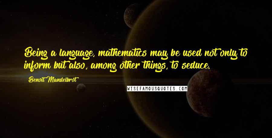 Benoit Mandelbrot Quotes: Being a language, mathematics may be used not only to inform but also, among other things, to seduce.