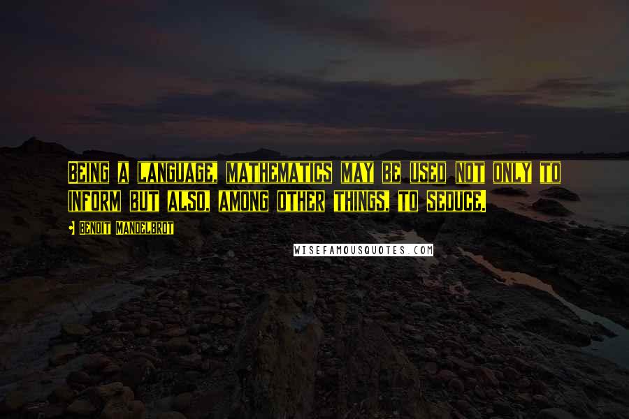 Benoit Mandelbrot Quotes: Being a language, mathematics may be used not only to inform but also, among other things, to seduce.