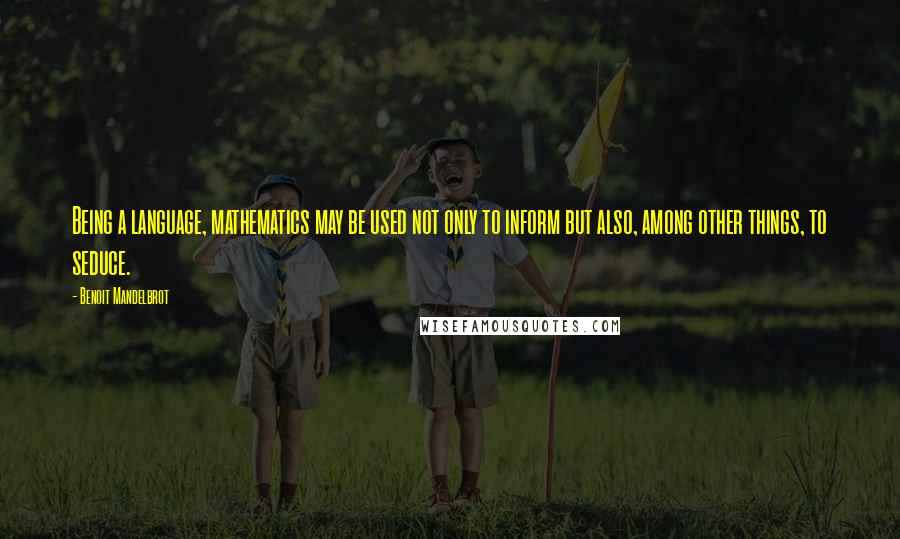 Benoit Mandelbrot Quotes: Being a language, mathematics may be used not only to inform but also, among other things, to seduce.