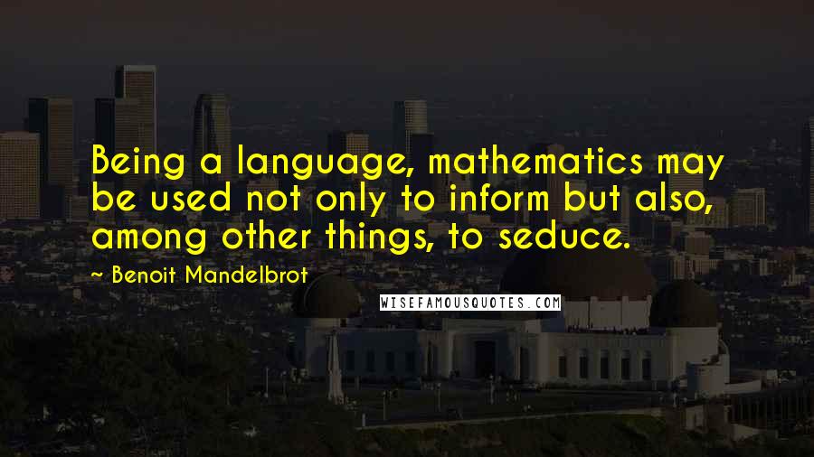 Benoit Mandelbrot Quotes: Being a language, mathematics may be used not only to inform but also, among other things, to seduce.