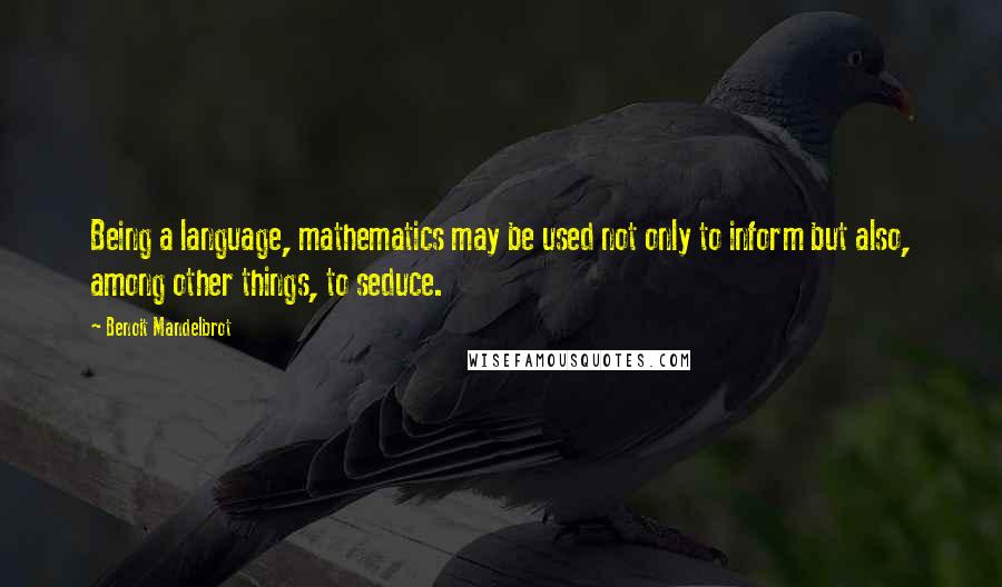 Benoit Mandelbrot Quotes: Being a language, mathematics may be used not only to inform but also, among other things, to seduce.