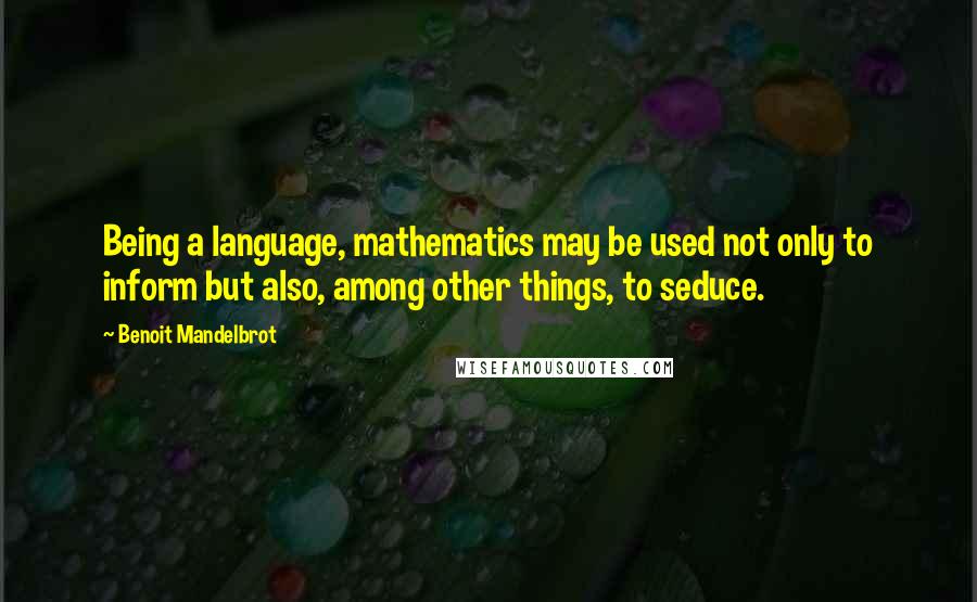 Benoit Mandelbrot Quotes: Being a language, mathematics may be used not only to inform but also, among other things, to seduce.