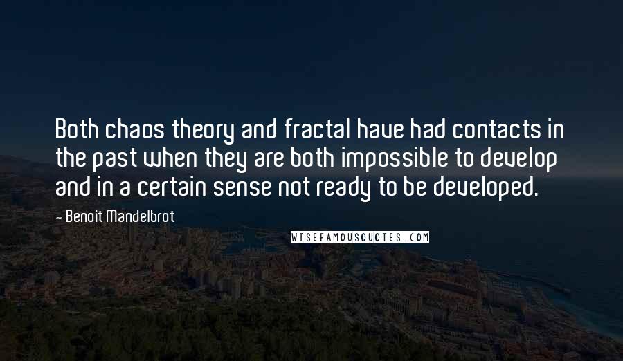 Benoit Mandelbrot Quotes: Both chaos theory and fractal have had contacts in the past when they are both impossible to develop and in a certain sense not ready to be developed.