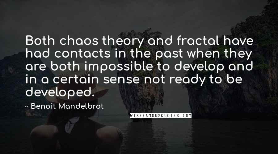 Benoit Mandelbrot Quotes: Both chaos theory and fractal have had contacts in the past when they are both impossible to develop and in a certain sense not ready to be developed.