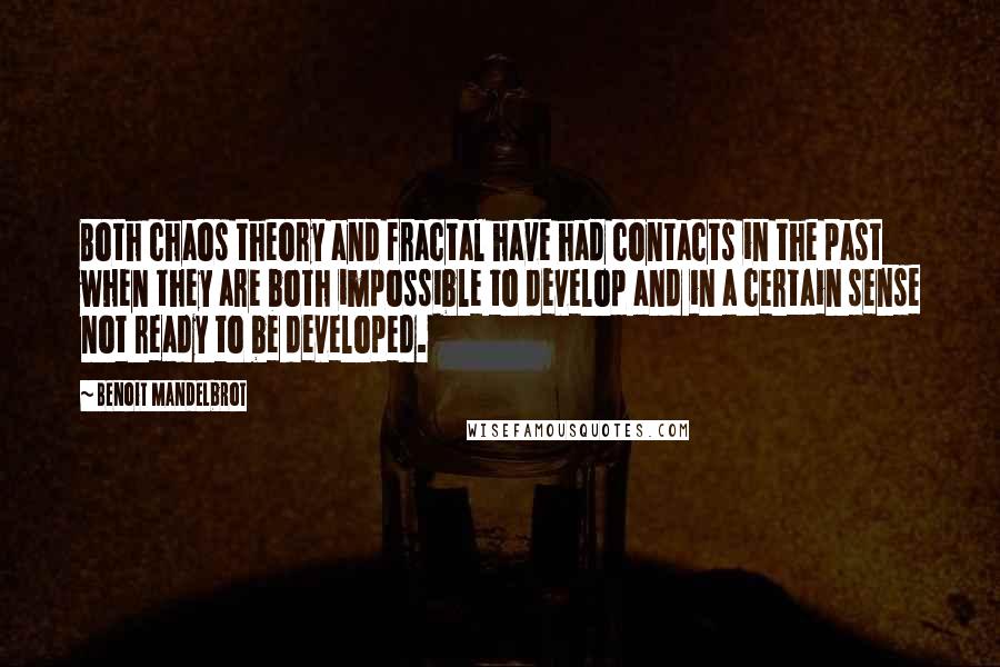 Benoit Mandelbrot Quotes: Both chaos theory and fractal have had contacts in the past when they are both impossible to develop and in a certain sense not ready to be developed.