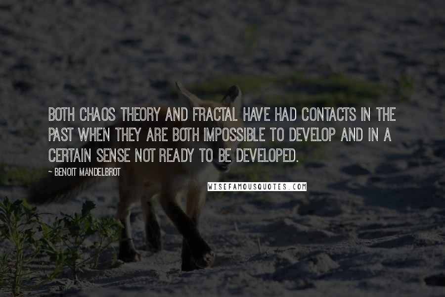 Benoit Mandelbrot Quotes: Both chaos theory and fractal have had contacts in the past when they are both impossible to develop and in a certain sense not ready to be developed.