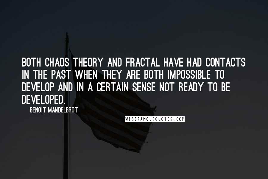 Benoit Mandelbrot Quotes: Both chaos theory and fractal have had contacts in the past when they are both impossible to develop and in a certain sense not ready to be developed.