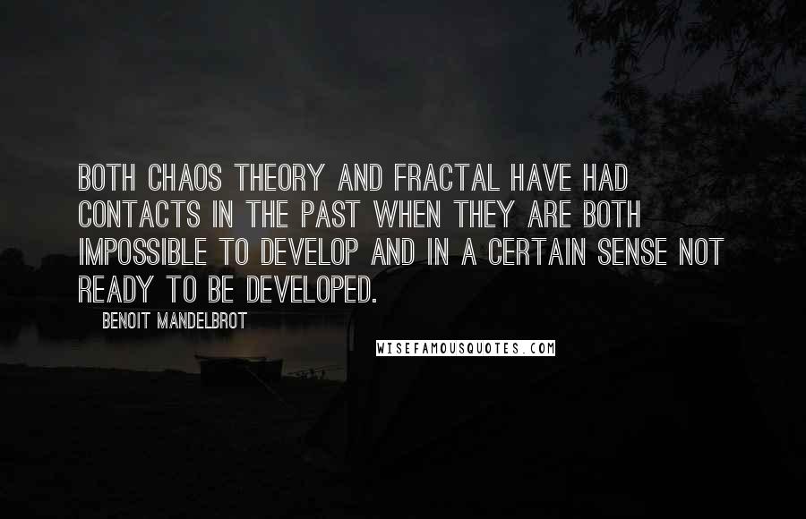 Benoit Mandelbrot Quotes: Both chaos theory and fractal have had contacts in the past when they are both impossible to develop and in a certain sense not ready to be developed.