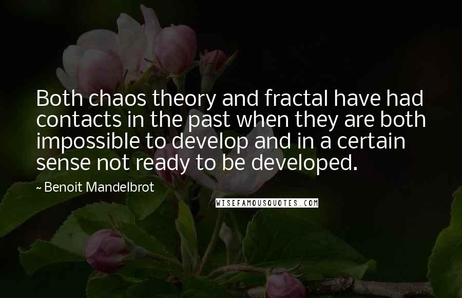 Benoit Mandelbrot Quotes: Both chaos theory and fractal have had contacts in the past when they are both impossible to develop and in a certain sense not ready to be developed.